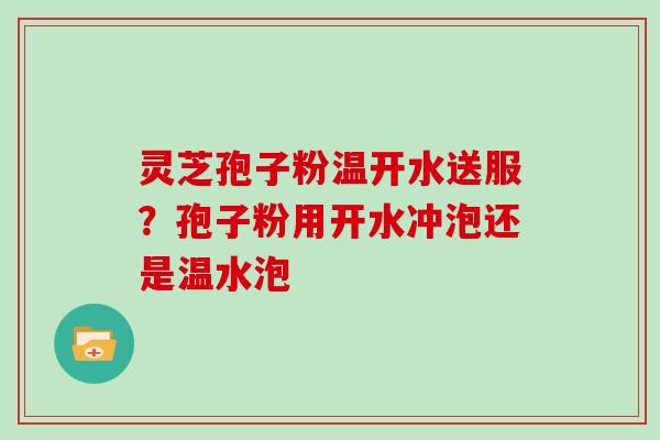 灵芝孢子粉温开水送服？孢子粉用开水冲泡还是温水泡