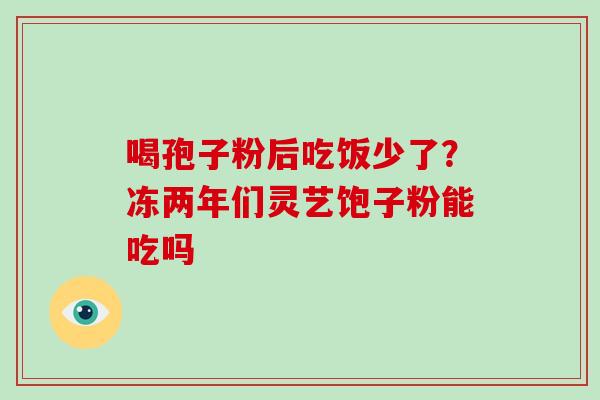 喝孢子粉后吃饭少了？冻两年们灵艺饱子粉能吃吗