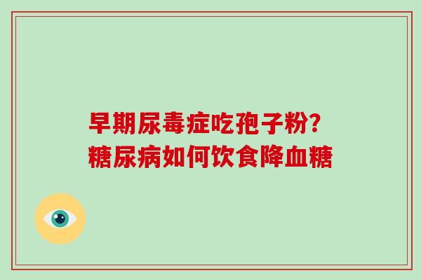 早期尿毒症吃孢子粉？如何饮食降