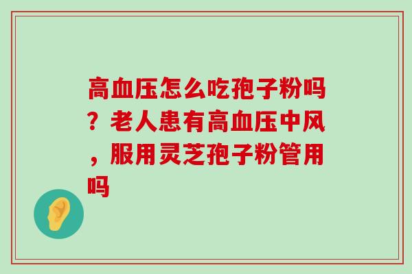 高怎么吃孢子粉吗？老人患有高中风，服用灵芝孢子粉管用吗