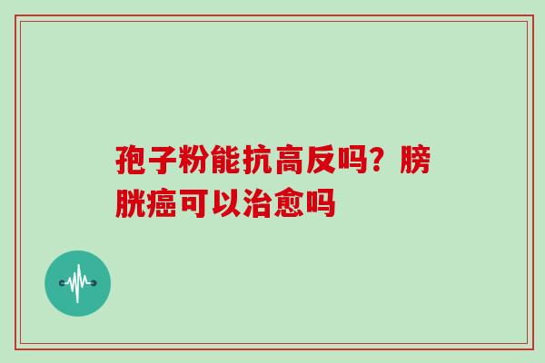 孢子粉能抗高反吗？膀胱可以愈吗