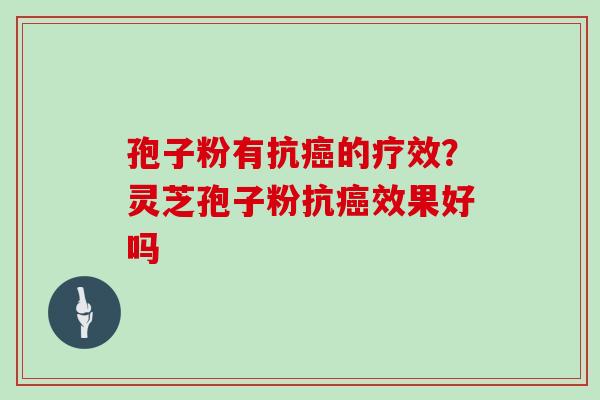 孢子粉有抗的疗效？灵芝孢子粉抗效果好吗