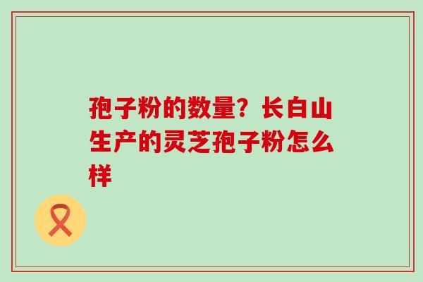 孢子粉的数量？长白山生产的灵芝孢子粉怎么样