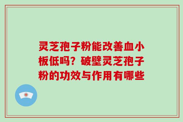 灵芝孢子粉能改善低吗？破壁灵芝孢子粉的功效与作用有哪些