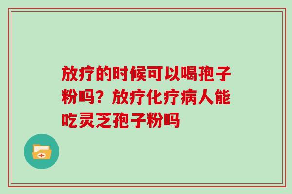 的时候可以喝孢子粉吗？人能吃灵芝孢子粉吗