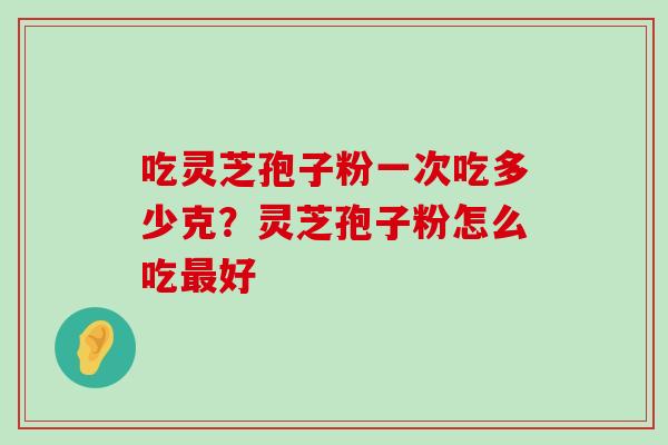 吃灵芝孢子粉一次吃多少克？灵芝孢子粉怎么吃好