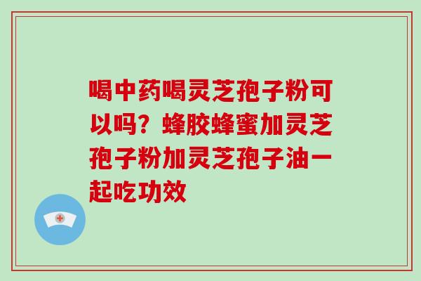 喝喝灵芝孢子粉可以吗？蜂胶蜂蜜加灵芝孢子粉加灵芝孢子油一起吃功效