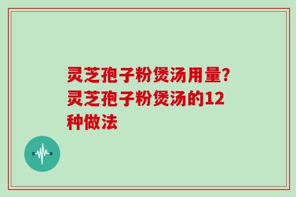 灵芝孢子粉煲汤用量？灵芝孢子粉煲汤的12种做法