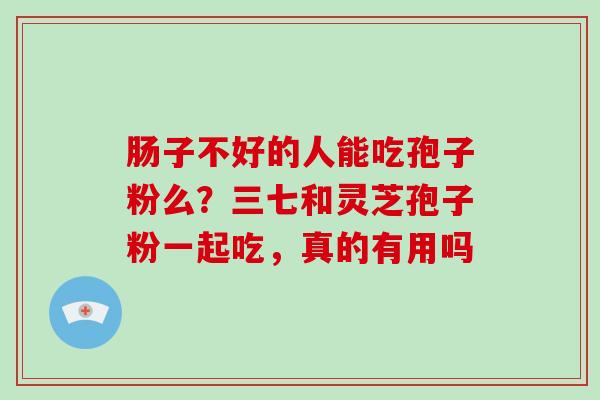 肠子不好的人能吃孢子粉么？三七和灵芝孢子粉一起吃，真的有用吗