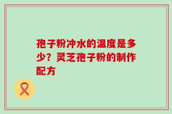 孢子粉冲水的温度是多少？灵芝孢子粉的制作配方