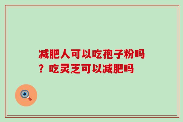 人可以吃孢子粉吗？吃灵芝可以吗