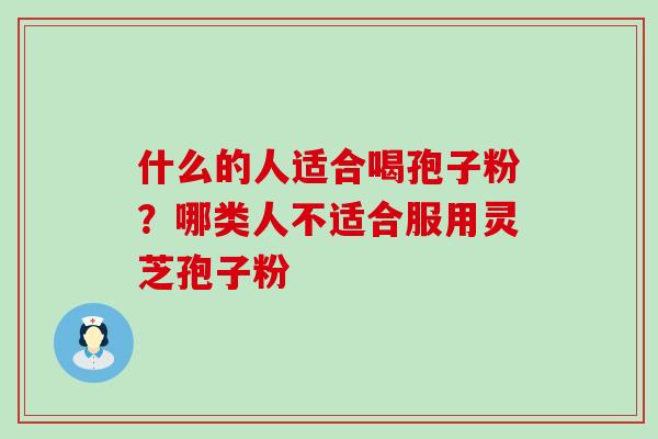 什么的人适合喝孢子粉？哪类人不适合服用灵芝孢子粉