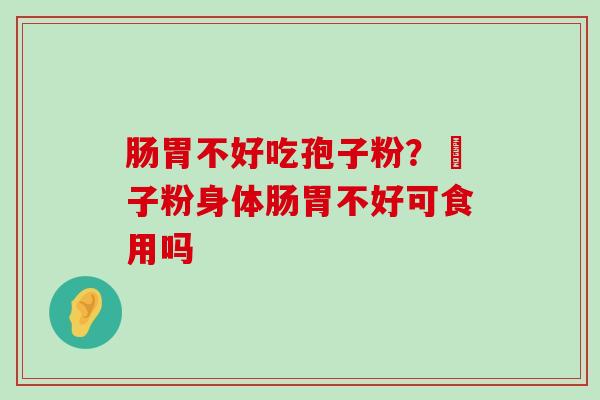 肠胃不好吃孢子粉？鮑子粉身体肠胃不好可食用吗