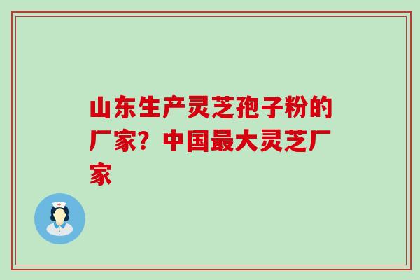 山东生产灵芝孢子粉的厂家？中国大灵芝厂家