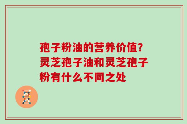 孢子粉油的营养价值？灵芝孢子油和灵芝孢子粉有什么不同之处