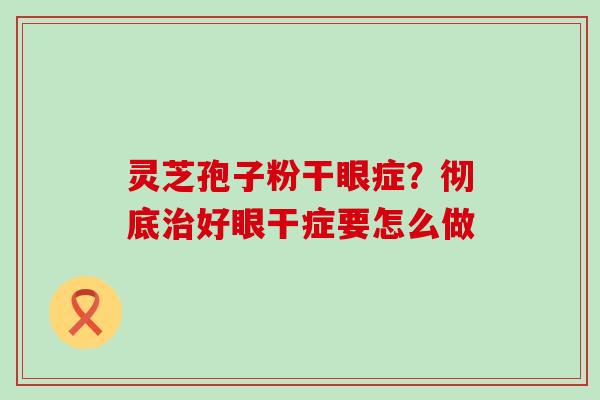 灵芝孢子粉干眼症？彻底好眼干症要怎么做