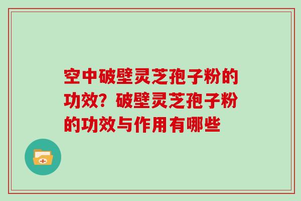 空中破壁灵芝孢子粉的功效？破壁灵芝孢子粉的功效与作用有哪些