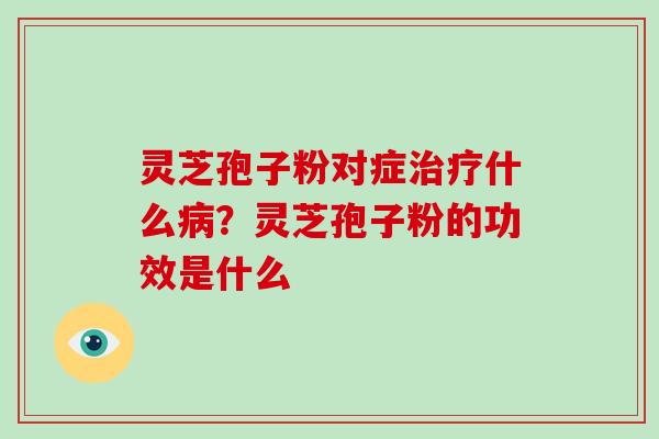 灵芝孢子粉对症什么？灵芝孢子粉的功效是什么