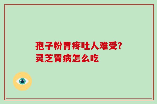 孢子粉胃疼吐人难受？灵芝胃怎么吃