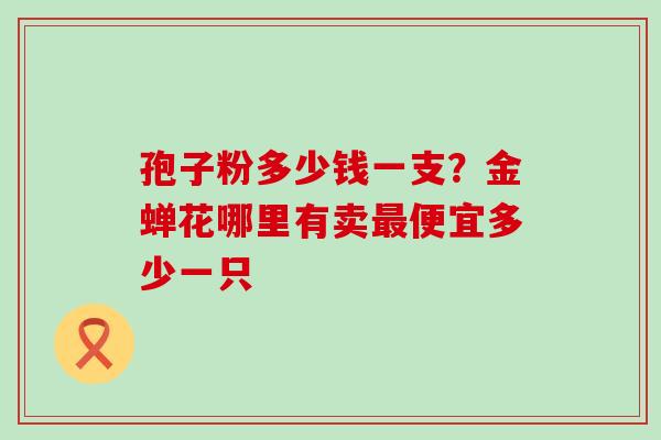 孢子粉多少钱一支？金蝉花哪里有卖便宜多少一只