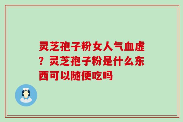 灵芝孢子粉女人气虚？灵芝孢子粉是什么东西可以随便吃吗