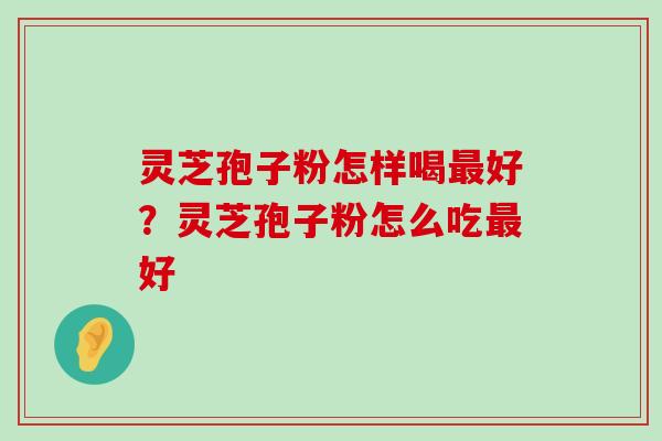 灵芝孢子粉怎样喝好？灵芝孢子粉怎么吃好