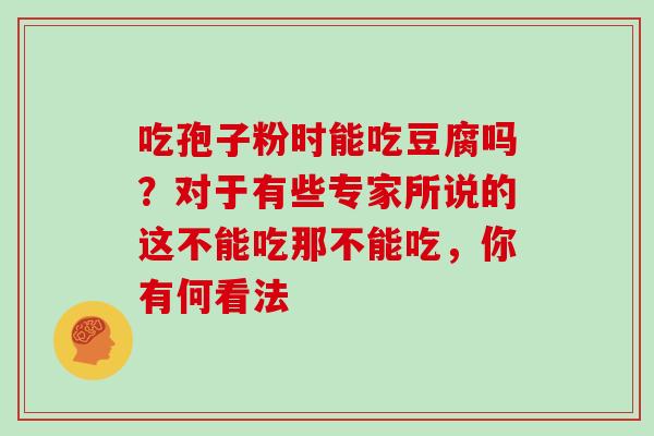 吃孢子粉时能吃豆腐吗？对于有些专家所说的这不能吃那不能吃，你有何看法