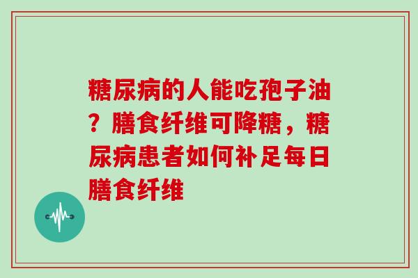 的人能吃孢子油？膳食纤维可降糖，患者如何补足每日膳食纤维