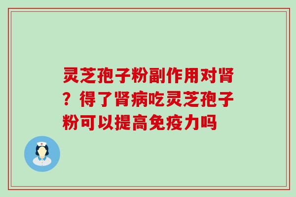 灵芝孢子粉副作用对？得了吃灵芝孢子粉可以提高免疫力吗