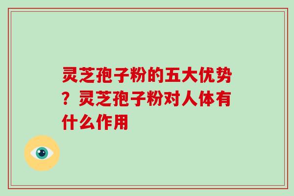 灵芝孢子粉的五大优势？灵芝孢子粉对人体有什么作用