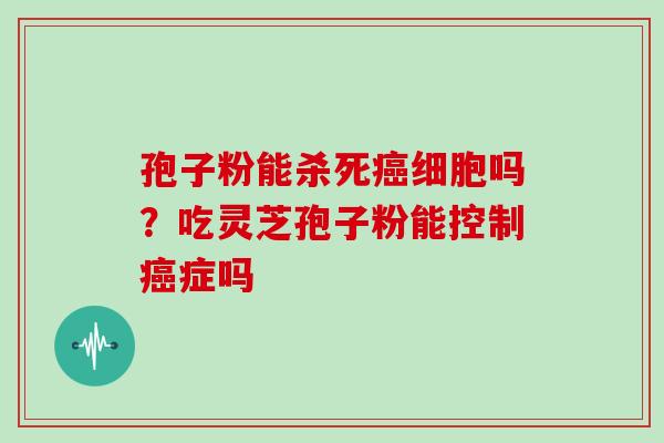 孢子粉能杀死细胞吗？吃灵芝孢子粉能控制症吗