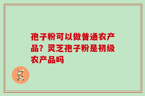 孢子粉可以做普通农产品？灵芝孢子粉是初级农产品吗