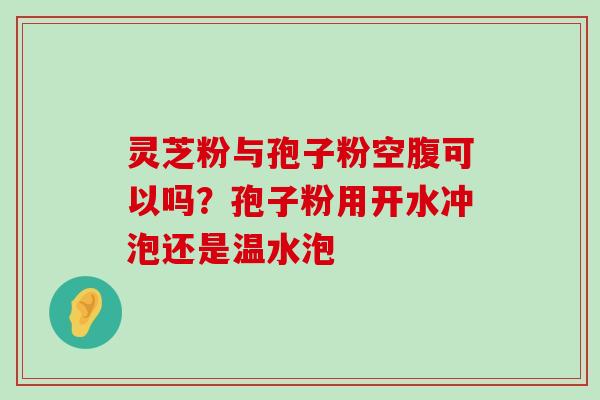 灵芝粉与孢子粉空腹可以吗？孢子粉用开水冲泡还是温水泡