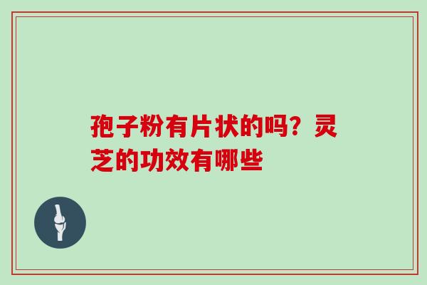 孢子粉有片状的吗？灵芝的功效有哪些