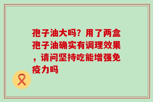 孢子油大吗？用了两盒孢子油确实有调理效果，请问坚持吃能增强免疫力吗