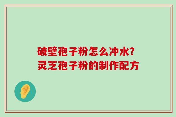 破壁孢子粉怎么冲水？灵芝孢子粉的制作配方