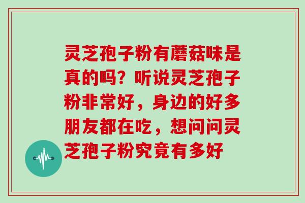 灵芝孢子粉有蘑菇味是真的吗？听说灵芝孢子粉非常好，身边的好多朋友都在吃，想问问灵芝孢子粉究竟有多好