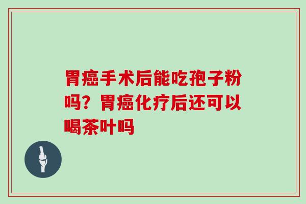 胃手术后能吃孢子粉吗？胃后还可以喝茶叶吗