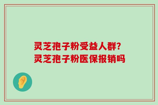 灵芝孢子粉受益人群？灵芝孢子粉医保报销吗