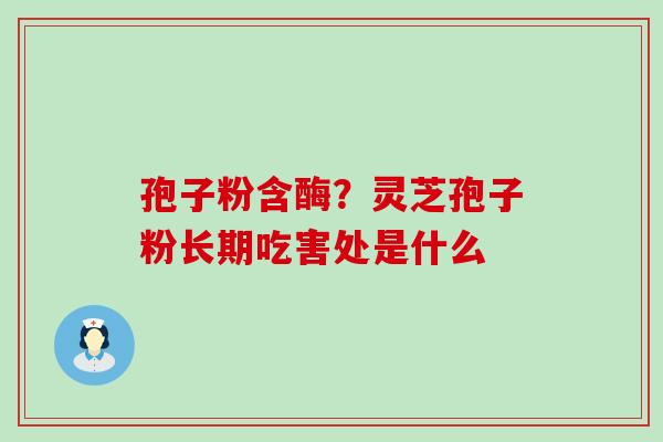 孢子粉含酶？灵芝孢子粉长期吃害处是什么