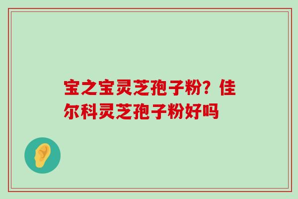 宝之宝灵芝孢子粉？佳尔科灵芝孢子粉好吗