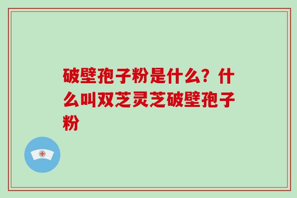 破壁孢子粉是什么？什么叫双芝灵芝破壁孢子粉