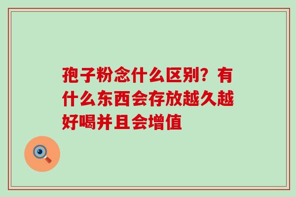 孢子粉念什么区别？有什么东西会存放越久越好喝并且会增值