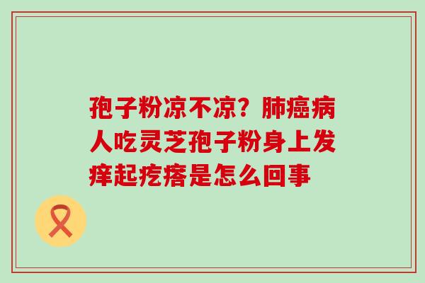 孢子粉凉不凉？人吃灵芝孢子粉身上发痒起疙瘩是怎么回事