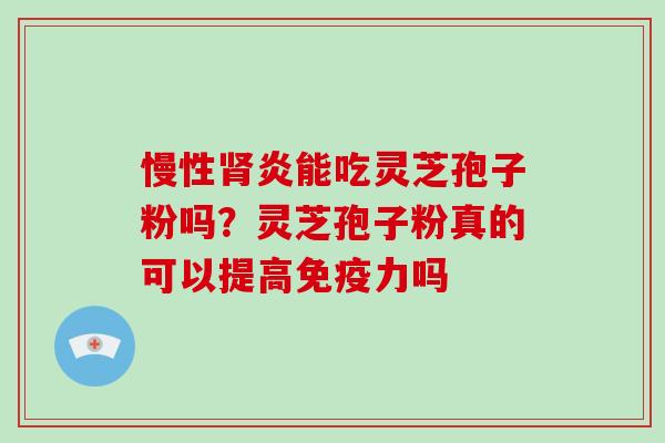 慢性炎能吃灵芝孢子粉吗？灵芝孢子粉真的可以提高免疫力吗