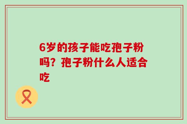 6岁的孩子能吃孢子粉吗？孢子粉什么人适合吃