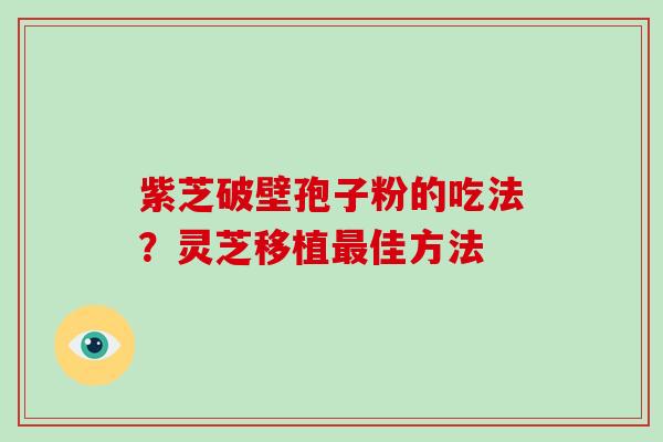 紫芝破壁孢子粉的吃法？灵芝移植佳方法