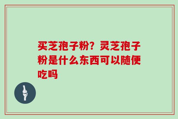 买芝孢子粉？灵芝孢子粉是什么东西可以随便吃吗