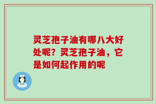 灵芝孢子油有哪八大好处呢？灵芝孢子油，它是如何起作用的呢