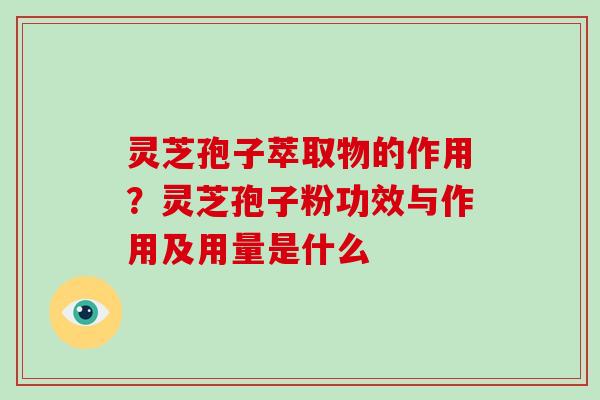 灵芝孢子萃取物的作用？灵芝孢子粉功效与作用及用量是什么